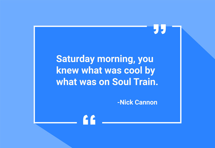 “Saturday morning, you knew what was cool by what was on Soul Train.”
-Nick Cannon