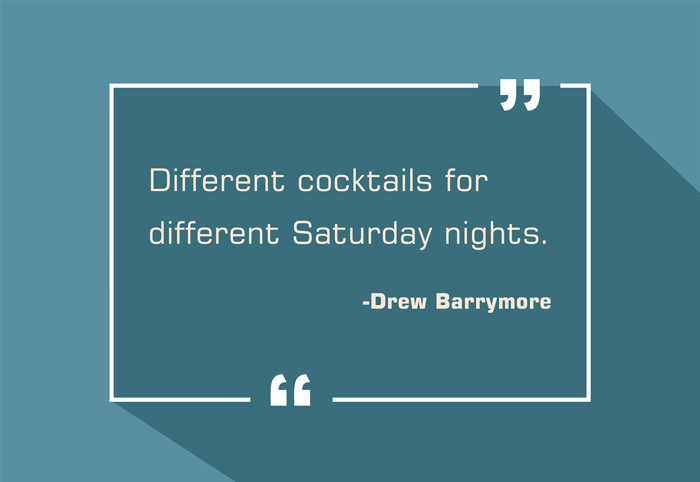 “Different cocktails for different Saturday nights.”
-Drew Barrymore