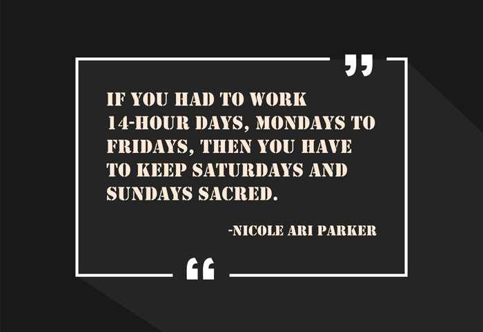 "If you had to work 14-hour days, Mondays to Fridays, then you have to keep Saturdays and Sundays sacred."
-Nicole Ari Parker