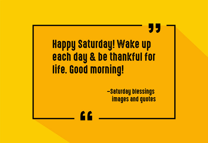 “Happy Saturday! Wake up each day & be thankful for life. Good morning!”
–Saturday blessings images and quotes