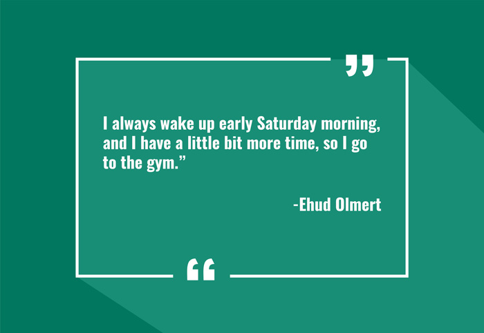 “I always wake up early Saturday morning, and I have a little bit more time, so I go to the gym.”
-Ehud Olmert