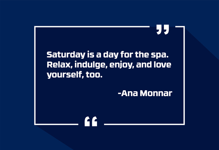 “Saturday is a day for the spa. Relax, indulge, enjoy, and love yourself, too.”
-Ana Monnar