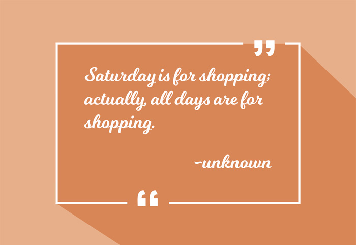 Saturday is for shopping; actually, all days are for shopping.
-unknown