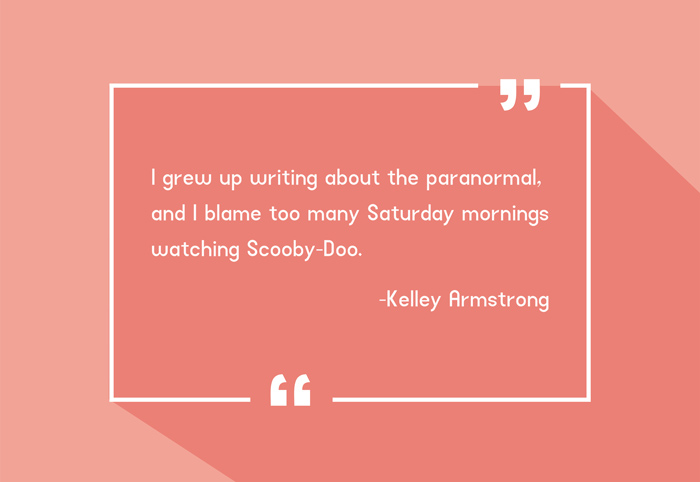 “I grew up writing about the paranormal, and I blame too many Saturday mornings watching Scooby-Doo.”
-Kelley Armstrong