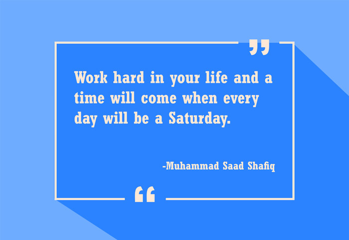 Work hard in your life and a time will come when every day will be a Saturday
-Muhammad Saad Shafiq