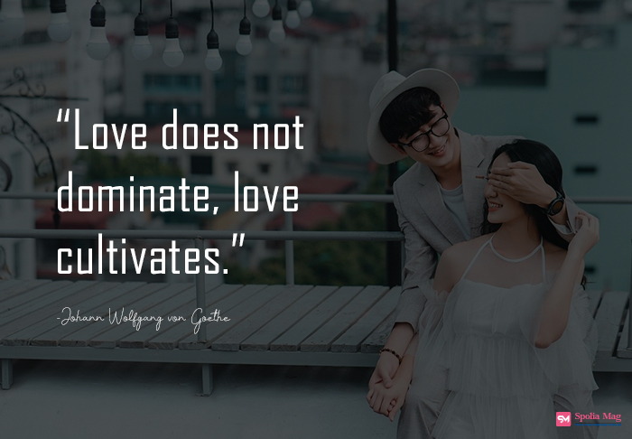 "Love does not dominate; love cultivates"
-Johann Wolfgang von Goethe