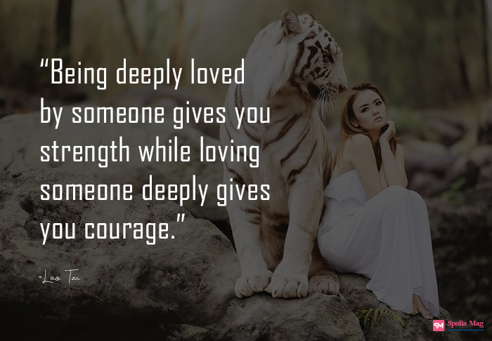 "Deep love for someone gives you strength, and deep love for someone gives you courage."-Lao Tzu