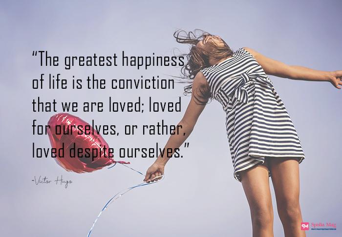 "The greatest happiness of life is the conviction that we are loved; loved for ourselves, or rather, loved despite ourselves"
-Victor Hugo
