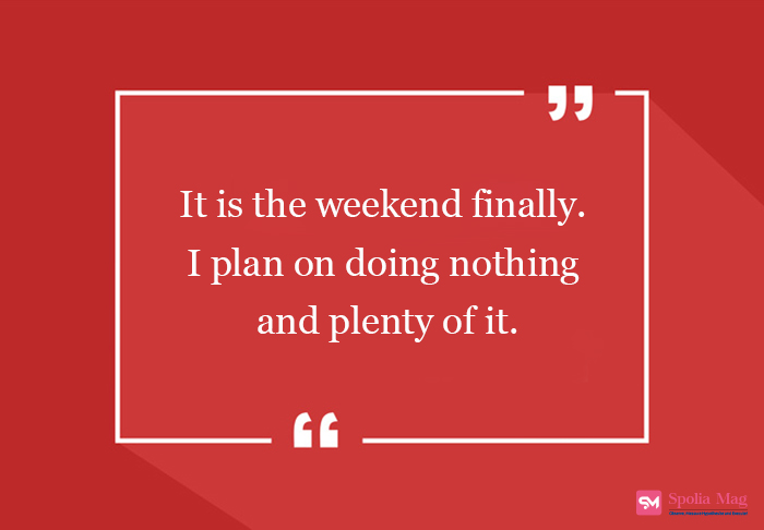 "It is the weekend finally. I plan on doing nothing and plenty of it."