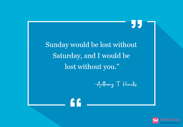 "Sunday would be lost without Saturday, and I would be lost without you"-Anthony T. Hincks