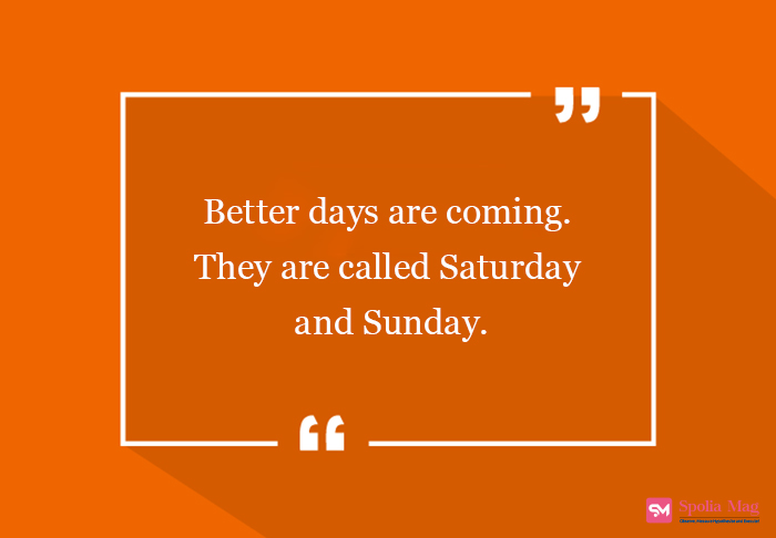 "Better days are coming. They are called Saturday and Sunday."