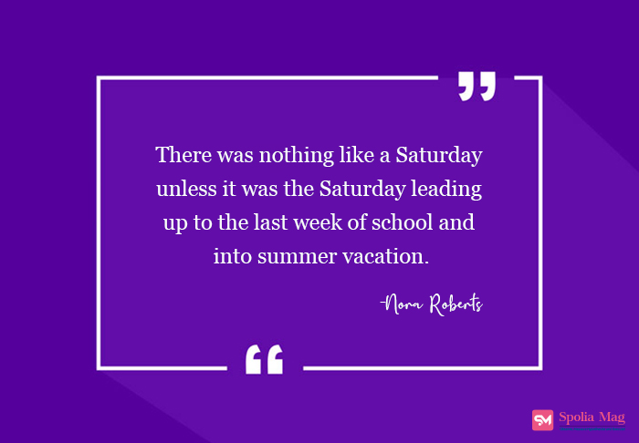 "There was nothing like a Saturday – unless it was the Saturday leading up to the last week of school and into summer vacation."-Nora Roberts