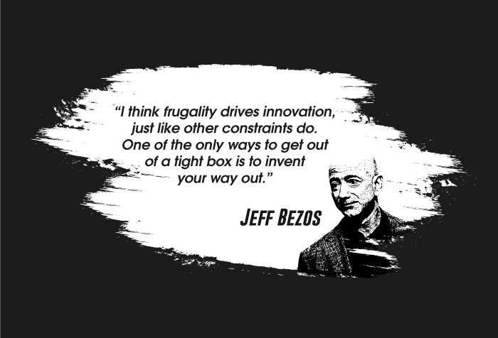 I think frugality drives innovation, just like other constraints do. One of the only ways to get out of a tight box is to invent your way out. Jeff Bezos quote Personal Finance